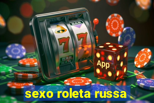 sexo roleta russa